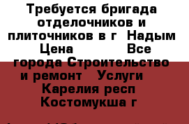 Требуется бригада отделочников и плиточников в г. Надым › Цена ­ 1 000 - Все города Строительство и ремонт » Услуги   . Карелия респ.,Костомукша г.